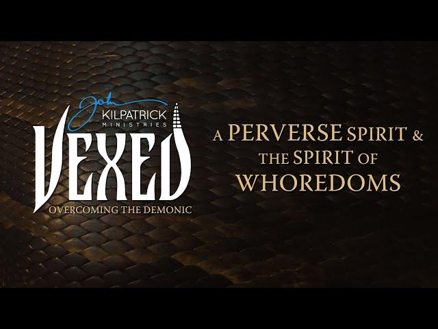 Vexed: Part 32 | The Perverse Spirit & The Spirit of Whoredoms