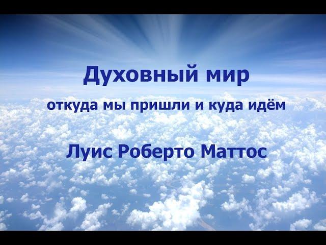 ДУХОВНЫЙ МИР: ОТКУДА МЫ ПРИШЛИ И КУДА ИДЁМ, ЛУИС РОБЕРТО МАТТОС