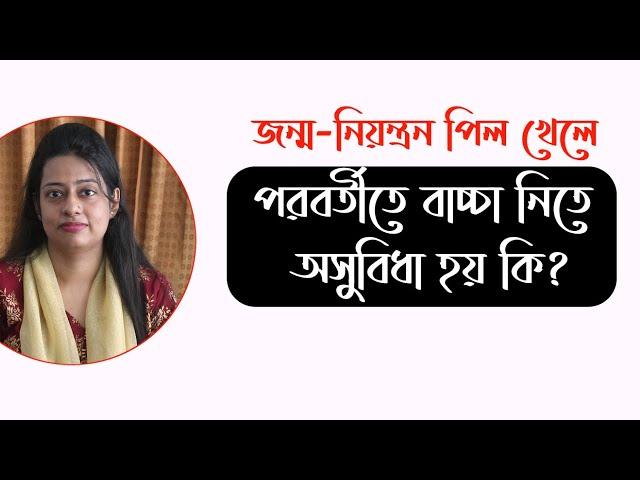 জন্মনিয়ন্ত্রণ পিল খেলে পরবর্তীতে বাচ্চা নিতে কোন অসুবিধা আছে