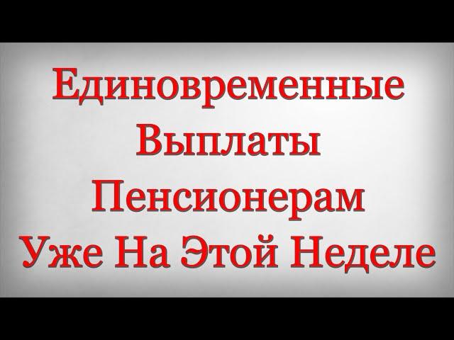 Единовременные Выплаты Пенсионерам Уже На Этой Неделе