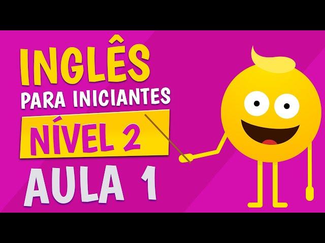 NÍVEL 2 - AULA 1 - INGLÊS PARA INICIANTES