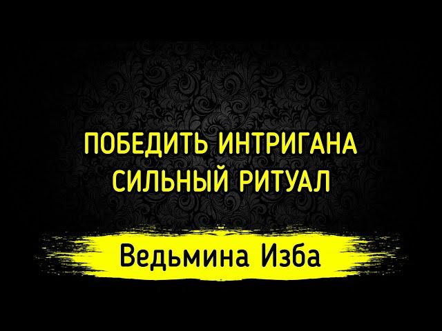 ПОБЕДИТЬ ИНТРИГАНА. СИЛЬНЫЙ РИТУАЛ. ДЛЯ ВСЕХ. ВЕДЬМИНА ИЗБА ▶️ МАГИЯ