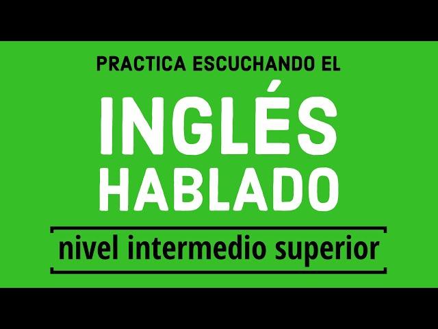 Practica escuchando el inglés hablado de forma normal - Nivel Intermedio Superior