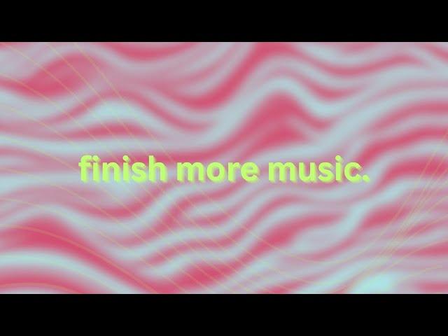 how to FINISH more music.