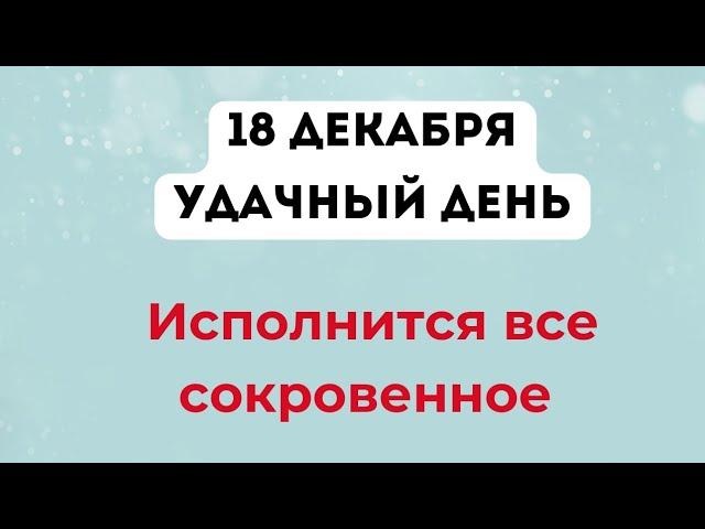 18 декабря - Удачный день. Когда исполнится все сокровенное.