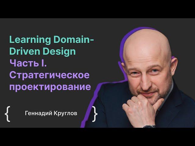 Learning Domain-Driven Design Часть I. Cтратегическое проектирование / Геннадий Круглов