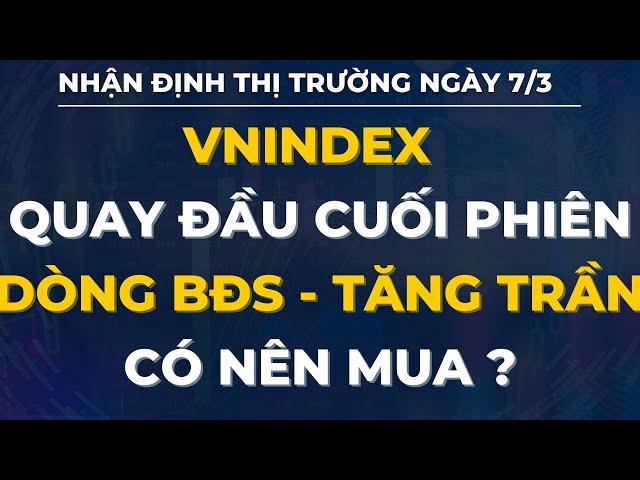 NHẬN ĐỊNH THỊ TRƯỜNG NGÀY 7/3: VNINDEX GIẢM NGƯỢC CUỐI PHIÊN - DÒNG BĐS TĂNG TRẦN - CÓ NÊN MUA ?