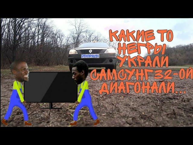 Какие-то негры украли Самсунг 32-ой диоганали...