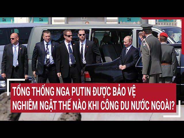 Tổng thống Nga Putin được bảo vệ nghiêm ngặt thế nào khi công du nước ngoài?