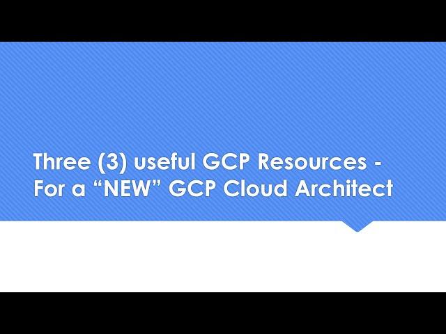 Three(3) useful GCP Resources for a "NEW" GCP Cloud Architect