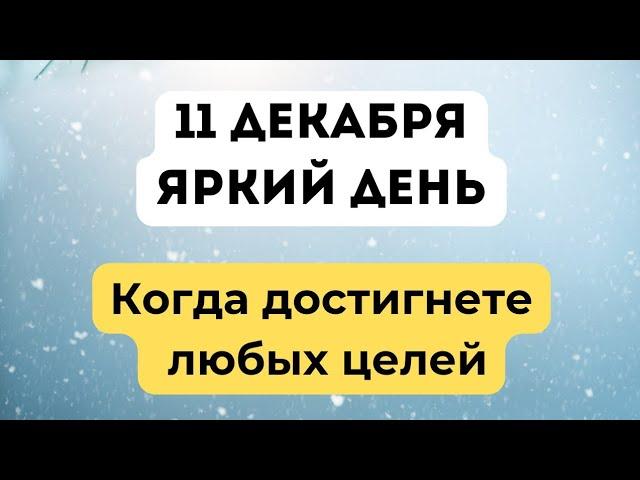 11 декабря - Яркий день. Когда достигнете любых целей.