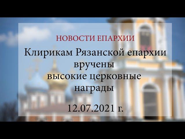 Клирикам Рязанской епархии вручены высокие церковные награды (12.07.2021 г.)