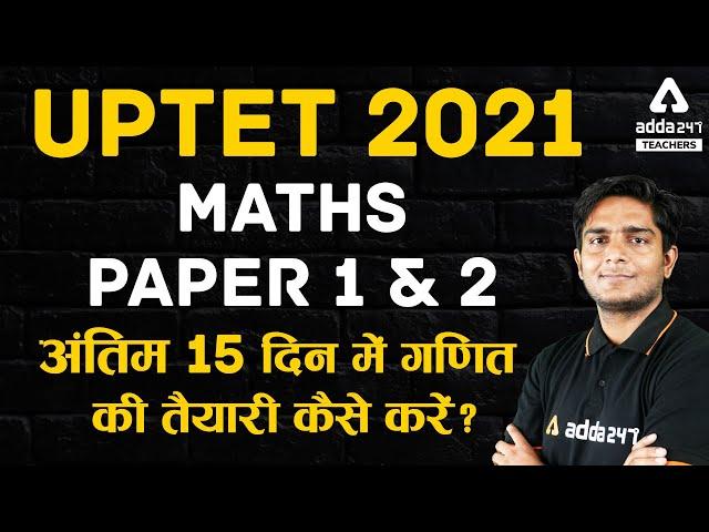 UPTET 2021 | UPTET MATHS PAPER 1 & 2 | अंतिम 15 दिन में गणित की तैयारी कैसे करें?