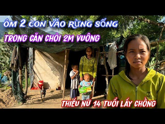 THIẾU NỮ 14 tuổi lấy chồng, ÔM 2 con vào RỪNG, sống trong lúp lều nhỏ 2M VUÔNG../420