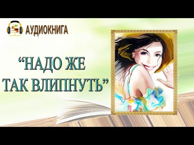 КОМЕДИЙНЫЙ ЛЮБОВНЫЙ РОМАН | НАДО ЖЕ ТАК ВЛИПНУТЬ |  АУДИОКНИГА