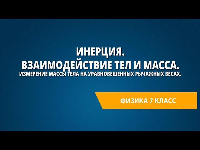 Инерция. Взаимодействие тел и масса. Измерение массы тела на уравновешенных рычажных весах