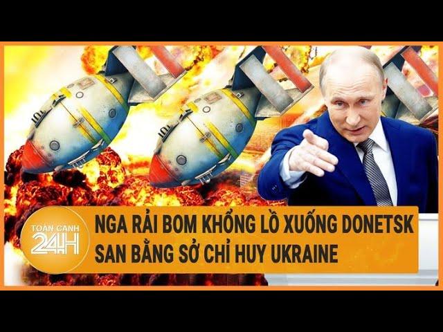 Điểm nóng quốc tế: Nga rải bom khổng lồ xuống Donetsk, san bằng Sở chỉ huy Ukraine