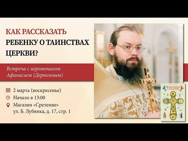 Как рассказать ребенку о таинствах Церкви? Иеромонах Афанасий (Дерюгин)