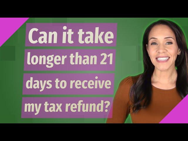 Can it take longer than 21 days to receive my tax refund?