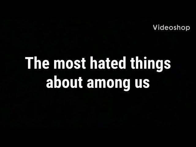 The most hated things in among us