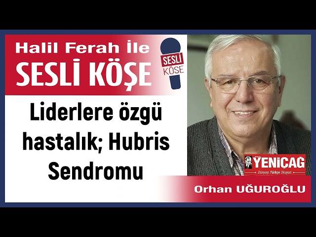 Orhan Uğuroğlu: 'Liderlere özgü hastalık; Hubris Sendromu' 05/11/23 Halil Ferah ile Sesli Köşe