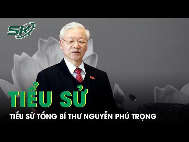 Tiểu Sử Tổng Bí Thư Nguyễn Phú Trọng | SKĐS