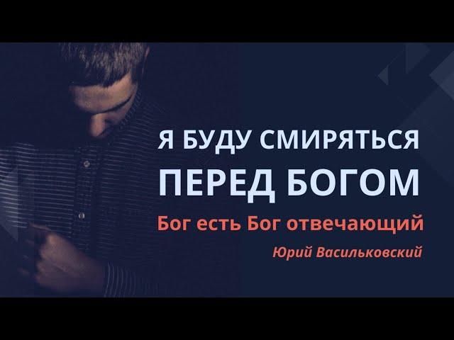 Я буду смиряться перед Богом | Бог есть Бог отвечающий || Юрий Васильковский