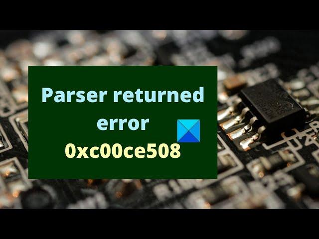 Parser returned error 0xc00ce508 on Windows 11/10