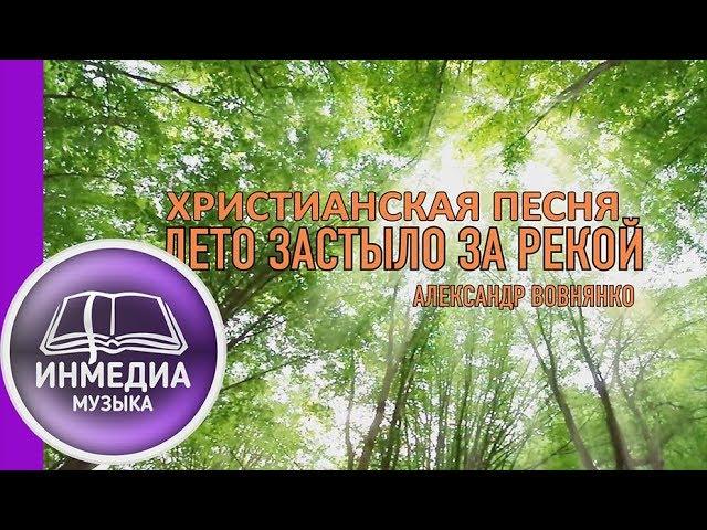 ЛЕТО ЗАСТЫЛО ЗА РЕКОЙ - Александр Вовнянко | ХРИСТИАНСКАЯ ПЕСНЯ - Христианский Блог [ИНМЕДИА]