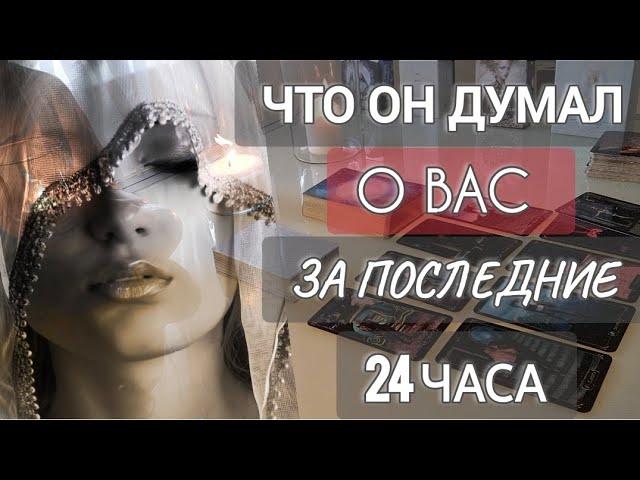 ЧТО ОН ДУМАЛ О ВАС ЗА ПОСЛЕДНИЕ 24 ЧАСА 