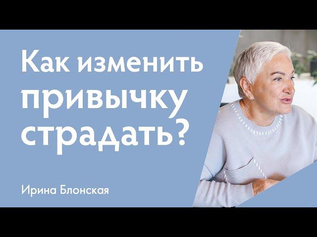 Как изменить привычку страдать и стать счастливым? | Ирина Блонская