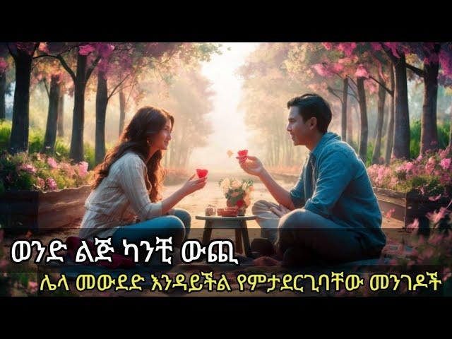 ወንድ ልጅ ዕድሜ ልኩን እንዲወድሽና እንዲንበረከክልሽ እነዚህን ነገሮች 9 አድርጊ