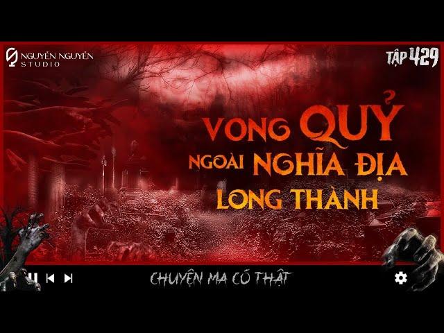 TẬP 429: VONG QUỶ TRONG NGHĨA ĐỊA LONG THÀNH | Tâm linh tứ phủ | Chuyện ma có thật | Nguyễn Nguyễn