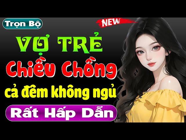 Truyện ngắn thầm kín đêm khuya: VỢ TRẺ CHIỀU CHỒNG - Full - Nghe thử đi bạn sẽ không hối hận