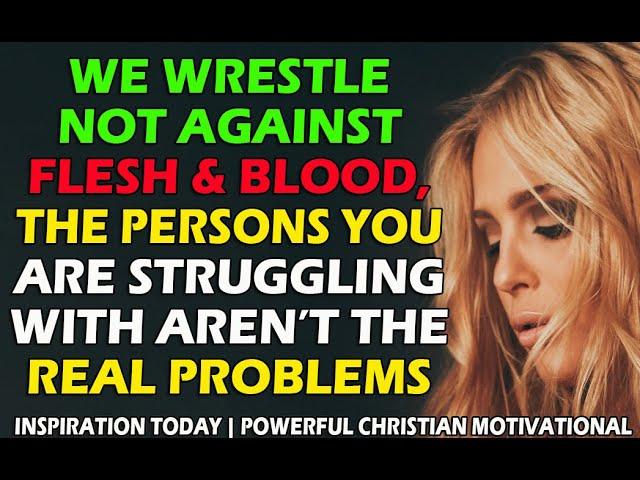 WE WRESTLE NOT AGAINST FLESH AND BLOOD, THE PERSONS YOU'RE STRUGGLING WITH ARE'NT YOUR REAL PROBLEM