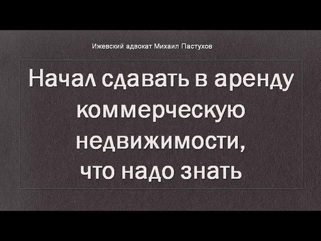 Иж Адвокат Пастухов. Начал сдавать в аренду коммерческую недвижимости, что надо знать.