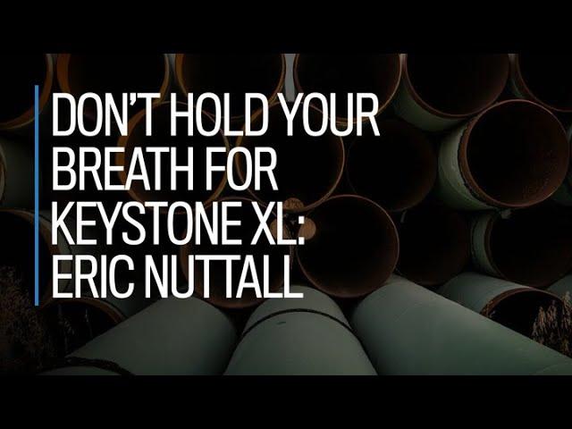 Don’t hold your breath for Keystone XL: Eric Nuttall