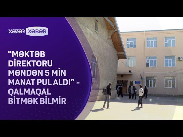 "Məktəb direktoru məndən 5 min manat pul aldı" - QALMAQAL BİTMƏK BİLMİR