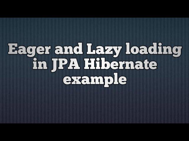 Lazy and Eager loading in hibernate