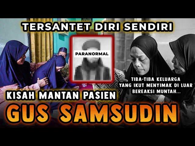 KISAH MANTAN PASIEN GUS SAMSUDIN | Tiba-tiba keluarga yang ikut menyimak di luar bereaksi muntah