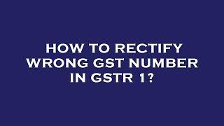 How to rectify wrong gst number in gstr 1?