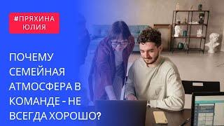 Почему семейная атмосфера в команде - это плохо?