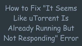 How to Fix "It Seems Like uTorrent Is Already Running But Not Responding" Error