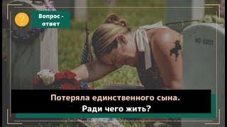 Потеряла единственного сына. Ради чего жить? В чём смысл?