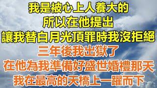 （完結爽文）我是被心上人養大的，所以在他提出，讓我替白月光頂罪時我沒拒絕，三年後我出獄了，在他為我準備好盛世婚禮那天，我在最高的天橋上一躍而下！#情感生活#老年人#幸福生活#出軌#家產#白月光#老人