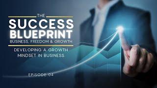 The Success Blueprint: Ep 04 Developing a Growth Mindset in Business