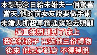 本想在紀念日給未婚夫一個驚喜 ， 當天，他的前女友說要做手術，  未婚夫抓起車鑰匙就跑去照顧 。 還直接照顧到了床上 ， 我拿掉孩子，為他準備了三份禮物。  後來，他惡夢纏身，不得掙脫。