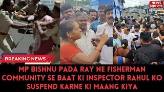 MP BISHNU PADA RAY NE FISHERMAN COMMUNITY SE BAAT KI INSPECTOR RAHUL KO SUSPEND KARNE KI MAANG KIYA