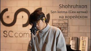 Shohruhxon - Sen ketma (Шохруххон - Сен кетма) на корейском Cover by Song wonsub(송원섭)