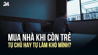 Lựa chọn mua nhà sớm: Tự chủ hay tự làm khó mình? | VTV24